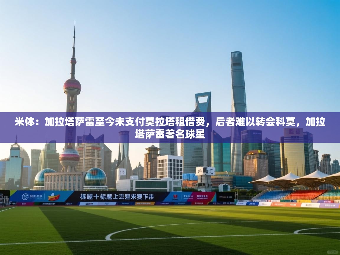 米体:加拉塔萨雷至今未支付莫拉塔租借费,后者难以转会科莫,加拉塔萨雷著名球星 第1张