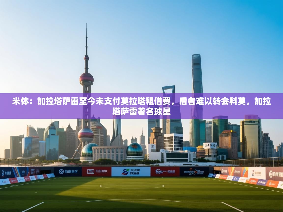 米体:加拉塔萨雷至今未支付莫拉塔租借费,后者难以转会科莫,加拉塔萨雷著名球星 第2张