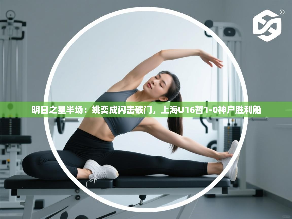 明日之星半场：姚奕成闪击破门，上海U16暂1-0神户胜利船