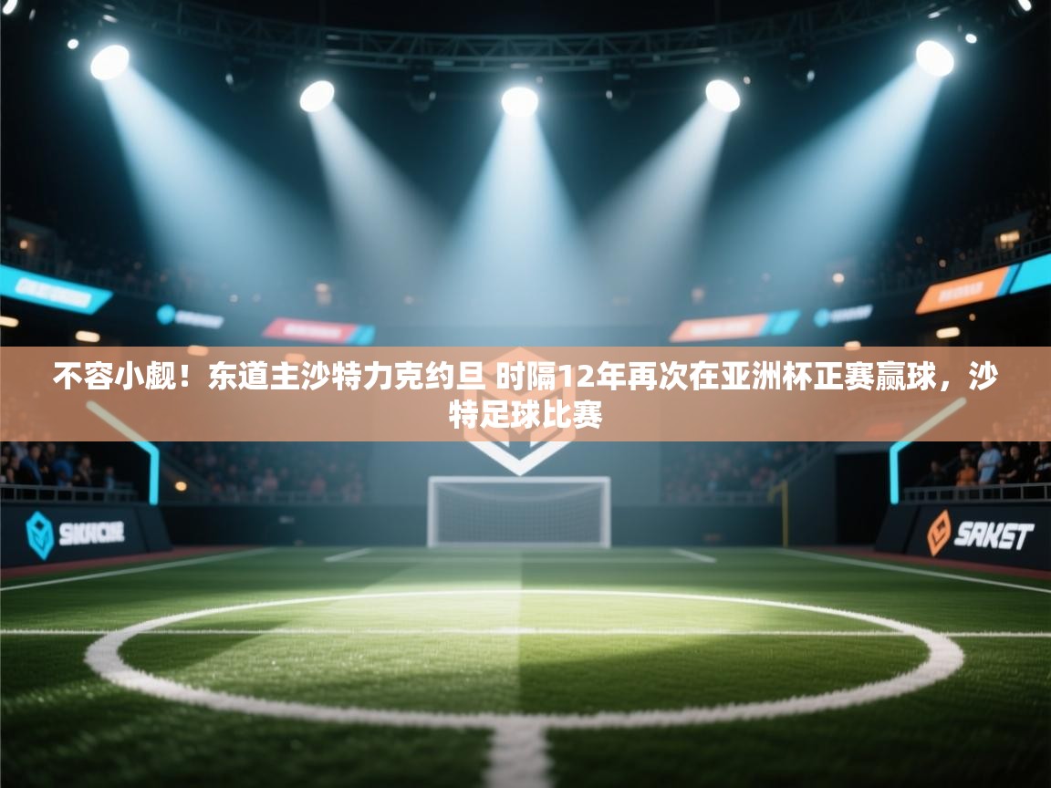 不容小觑！东道主沙特力克约旦 时隔12年再次在亚洲杯正赛赢球，沙特足球比赛