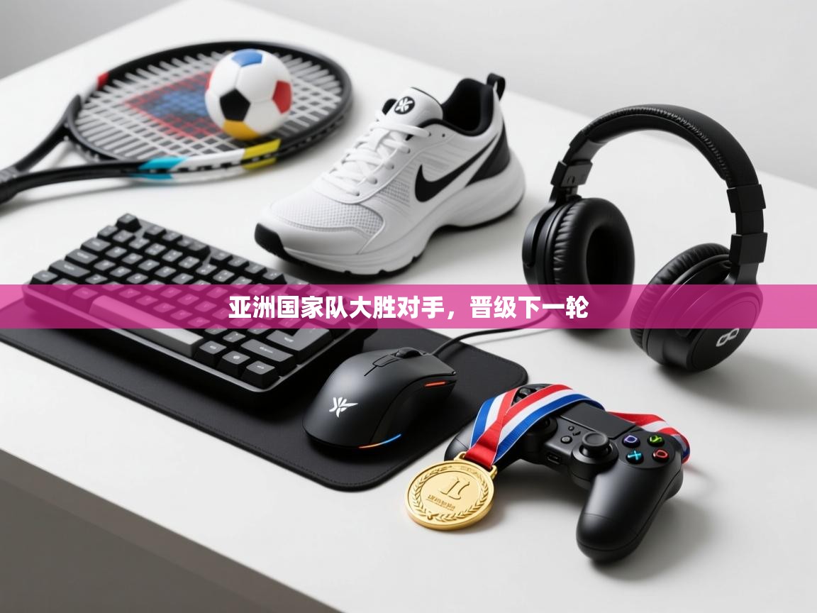 亚洲国家队大胜对手，晋级下一轮