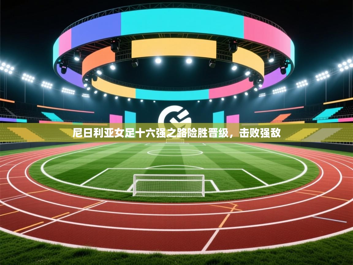 尼日利亚女足十六强之路险胜晋级，击败强敌  第1张