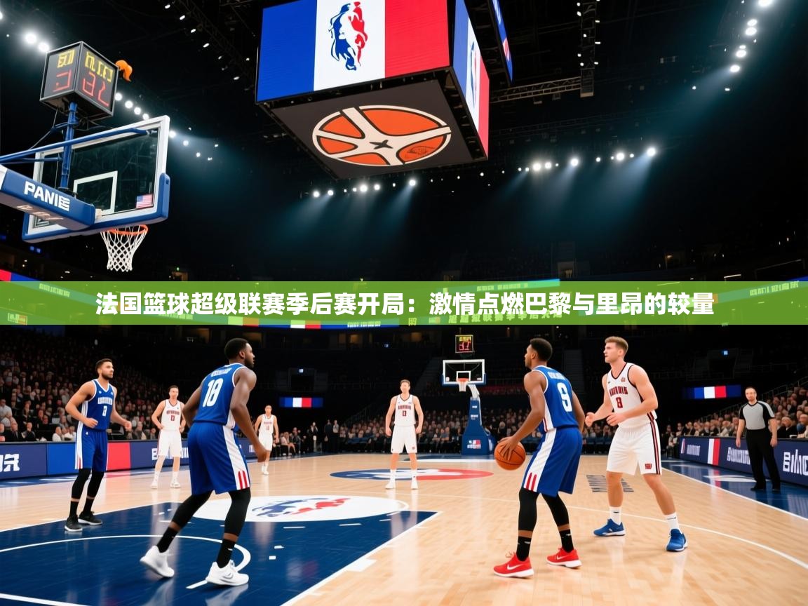 法国篮球超级联赛季后赛开局：激情点燃巴黎与里昂的较量