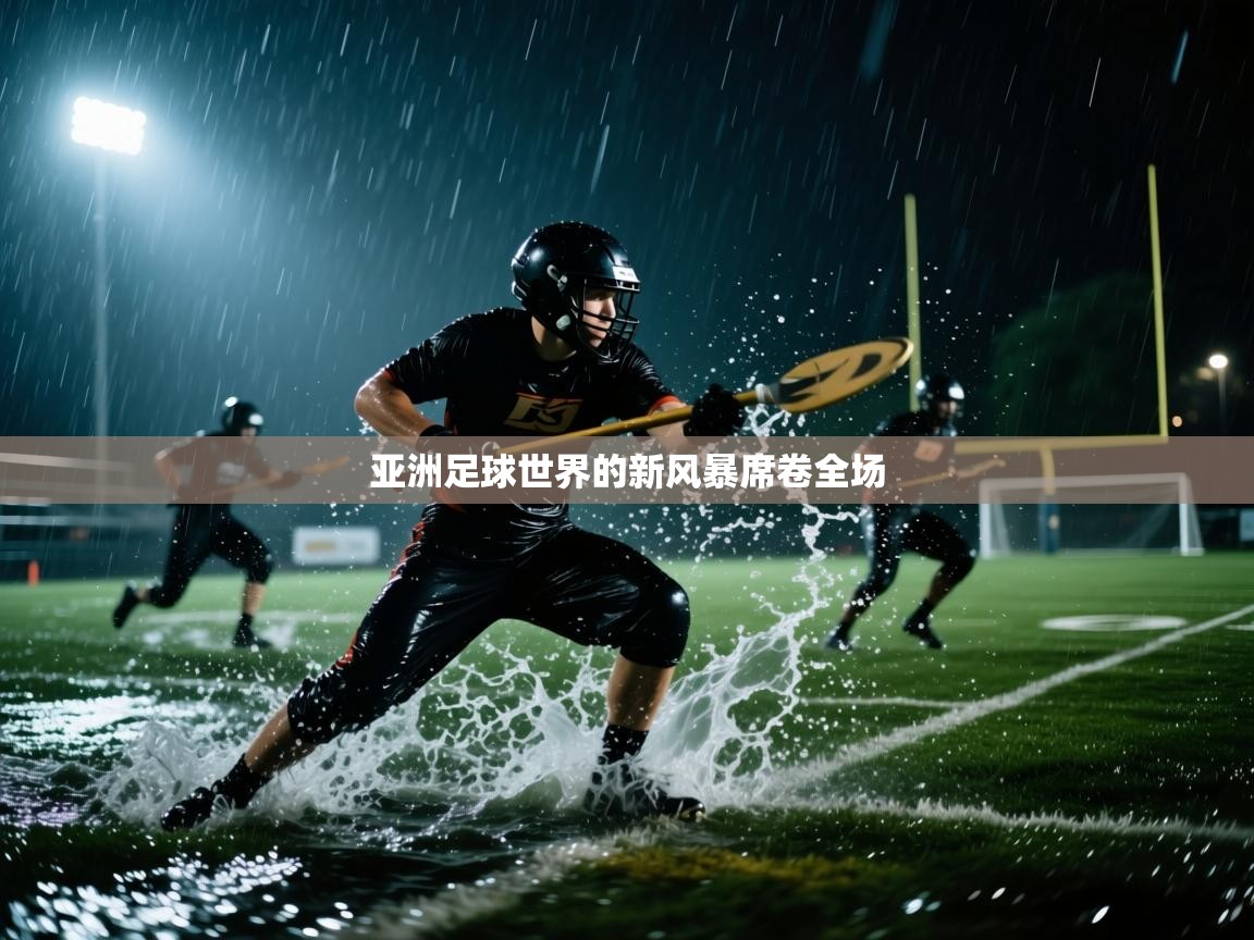 亚洲足球世界的新风暴席卷全场