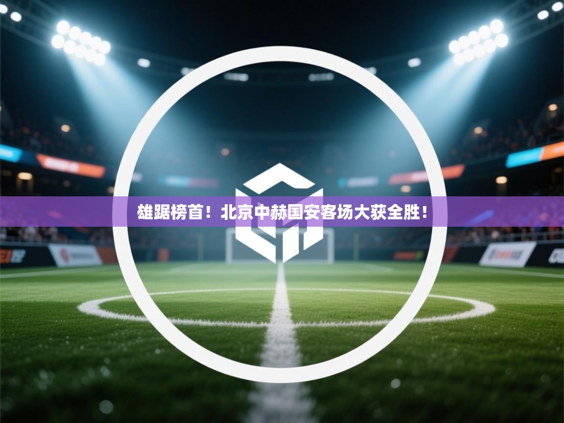 雄踞榜首！北京中赫国安客场大获全胜！  第1张